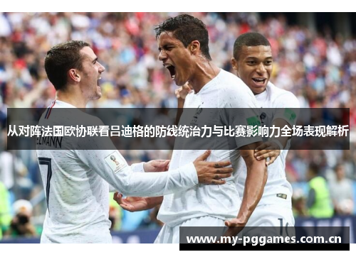 从对阵法国欧协联看吕迪格的防线统治力与比赛影响力全场表现解析
