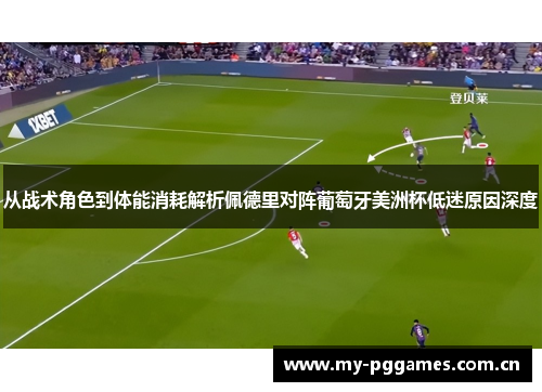 从战术角色到体能消耗解析佩德里对阵葡萄牙美洲杯低迷原因深度