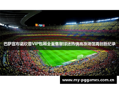 巴萨宣布诺坎普VIP包厢全面售罄球迷热情高涨场馆再创新纪录